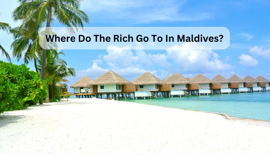 Where Do The Rich Go To In Maldives?