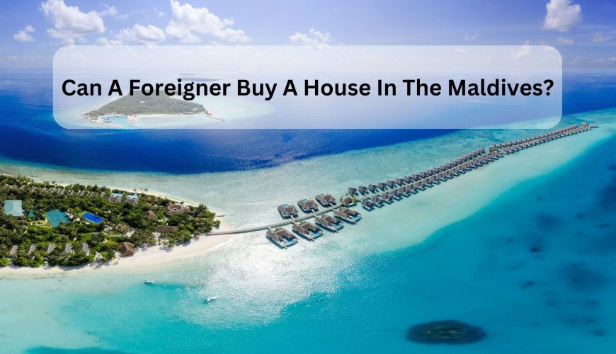 Can A Foreigner Buy A House In The Maldives?